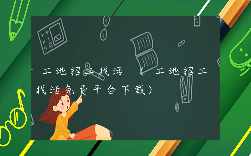 工地招工找活 (工地招工找活免费平台下载)